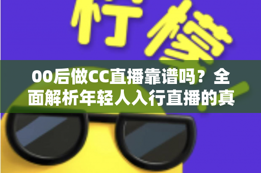 00后做CC直播靠谱吗？全面解析年轻人入行直播的真实前景、赚钱潜力与避坑指南