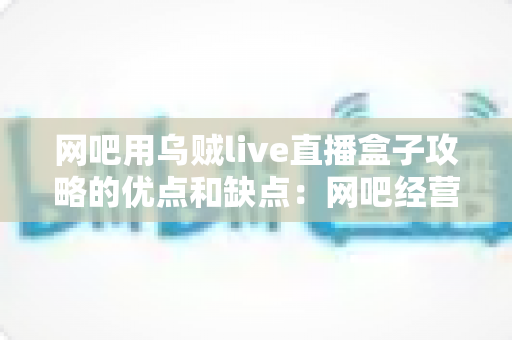 网吧用乌贼live直播盒子攻略的优点和缺点：网吧经营者必读的深度测评与实用指南