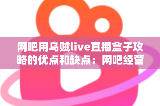 网吧用乌贼live直播盒子攻略的优点和缺点：网吧经营者必读的深度测评与实用指南
