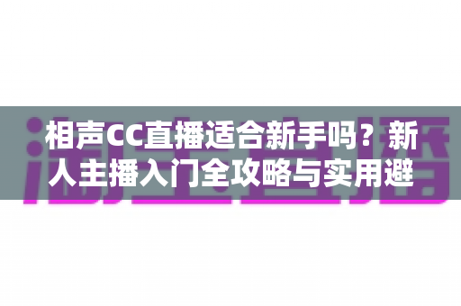 相声CC直播适合新手吗?新人主播入门全攻略与实用避坑指南 相声CC直播适合新手吗?新人主播入门全攻略与实用避坑指南