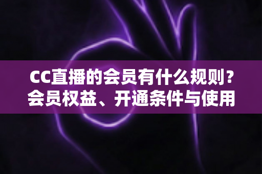 CC直播的会员有什么规则?会员权益、开通条件与使用规范全面解读 CC直播的会员有什么规则?会员权益、开通条件与使用规范全面解读