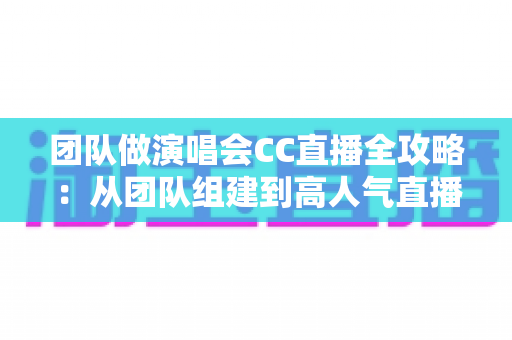 团队做演唱会CC直播全攻略:从团队组建到高人气直播的完整实战指南 团队做演唱会CC直播全攻略:从团队组建到高人气直播的完整实战指南