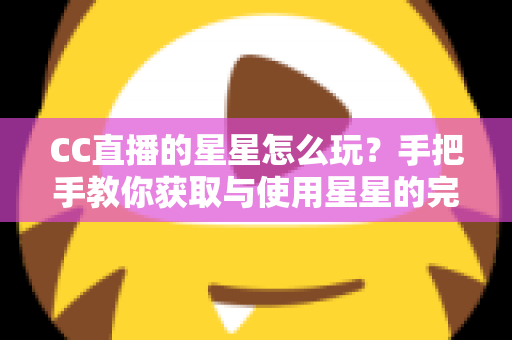 CC直播的星星怎么玩?手把手教你获取与使用星星的完整攻略 CC直播的星星怎么玩?手把手教你获取与使用星星的完整攻略