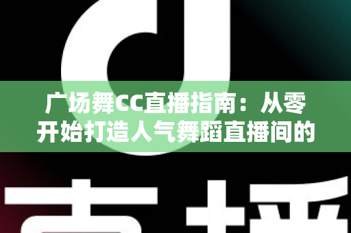 广场舞CC直播指南：从零开始打造人气舞蹈直播间的完整攻略