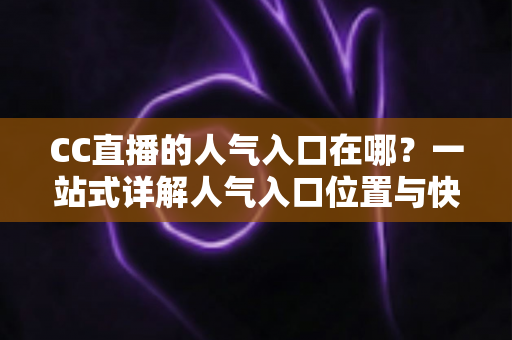 CC直播的人气入口在哪?一站式详解人气入口位置与快速涨人气实用攻略 CC直播的人气入口在哪?一站式详解人气入口位置与快速涨人气实用攻略
