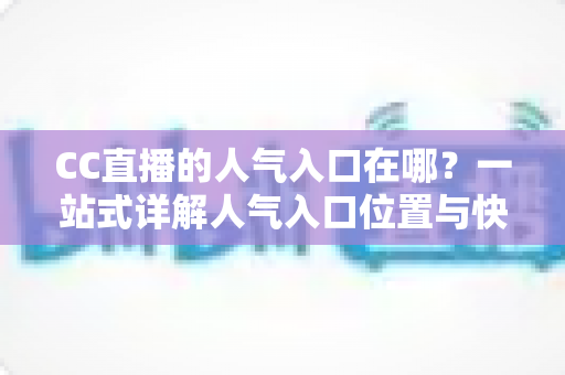 CC直播的人气入口在哪?一站式详解人气入口位置与快速涨人气实用攻略 CC直播的人气入口在哪?一站式详解人气入口位置与快速涨人气实用攻略