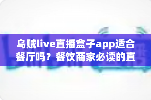 乌贼live直播盒子app适合餐厅吗？餐饮商家必读的直播营销全解析
