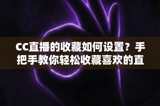 CC直播的收藏如何设置?手把手教你轻松收藏喜欢的直播间与视频内容 CC直播的收藏如何设置?手把手教你轻松收藏喜欢的直播间与视频内容