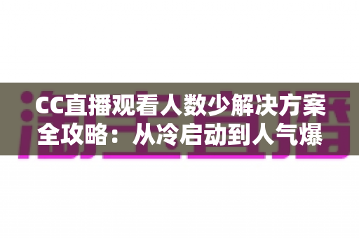 CC直播观看人数少解决方案全攻略:从冷启动到人气爆棚的实战运营指南 CC直播观看人数少解决方案全攻略:从冷启动到人气爆棚的实战运营指南