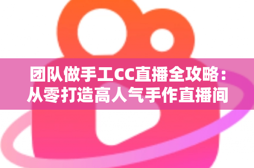 团队做手工CC直播全攻略:从零打造高人气手作直播间的实战指南 团队做手工CC直播全攻略:从零打造高人气手作直播间的实战指南