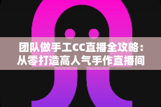 团队做手工CC直播全攻略:从零打造高人气手作直播间的实战指南 团队做手工CC直播全攻略:从零打造高人气手作直播间的实战指南