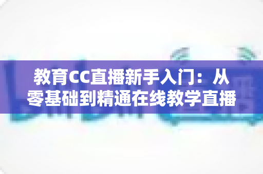 教育CC直播新手入门：从零基础到精通在线教学直播的实用指南
