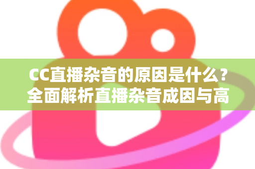 CC直播杂音的原因是什么？全面解析直播杂音成因与高效解决方案指南