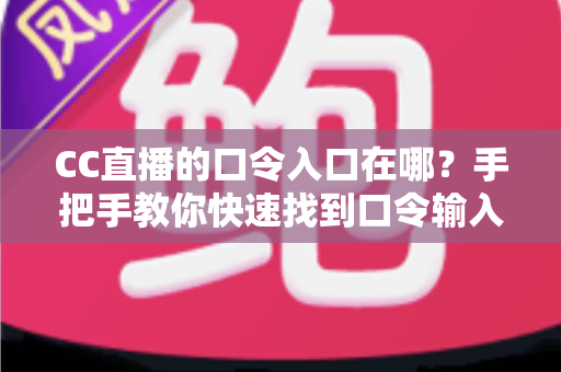 CC直播的口令入口在哪?手把手教你快速找到口令输入位置,轻松领福利不迷路 CC直播的口令入口在哪?手把手教你快速找到口令输入位置,轻松领福利不迷路