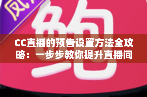 CC直播的预告设置方法全攻略:一步步教你提升直播间人气与曝光率 CC直播的预告设置方法全攻略:一步步教你提升直播间人气与曝光率