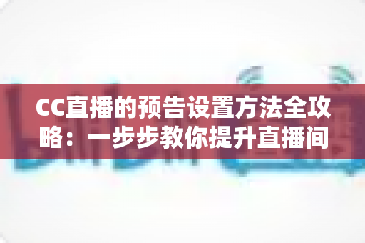 CC直播的预告设置方法全攻略：一步步教你提升直播间人气与曝光率