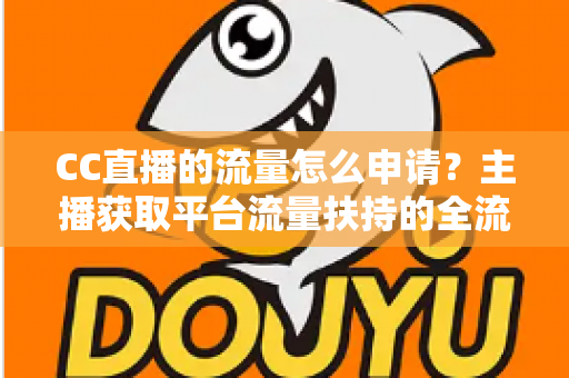 CC直播的流量怎么申请？主播获取平台流量扶持的全流程实操指南