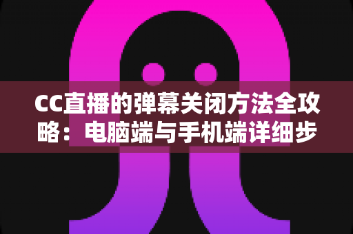 CC直播的弹幕关闭方法全攻略:电脑端与手机端详细步骤解析,轻松打造清爽无干扰的观播体验 CC直播的弹幕关闭方法全攻略:电脑端与手机端详细步骤解析,轻松打造清爽无干扰的观播体验