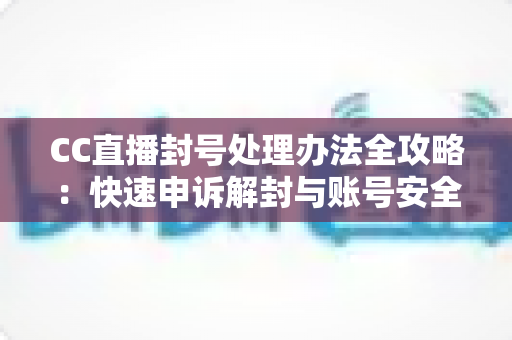 CC直播封号处理办法全攻略：快速申诉解封与账号安全预防完全指南