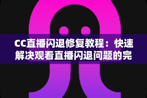 CC直播闪退修复教程：快速解决观看直播闪退问题的完整指南
