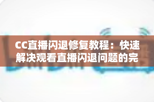 CC直播闪退修复教程：快速解决观看直播闪退问题的完整指南