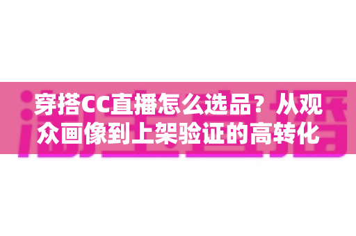 穿搭CC直播怎么选品?从观众画像到上架验证的高转化选品全攻略 穿搭CC直播怎么选品?从观众画像到上架验证的高转化选品全攻略
