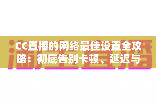 CC直播的网络最佳设置全攻略:彻底告别卡顿、延迟与掉线的实用优化指南 CC直播的网络最佳设置全攻略:彻底告别卡顿、延迟与掉线的实用优化指南