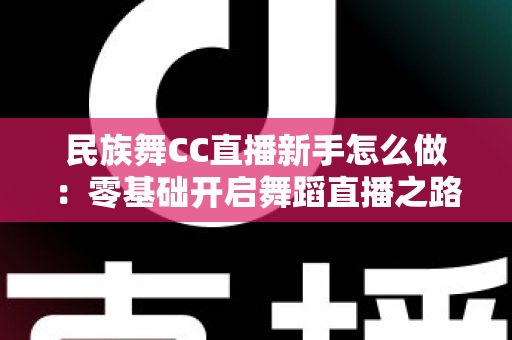 民族舞CC直播新手怎么做：零基础开启舞蹈直播之路的实战指南