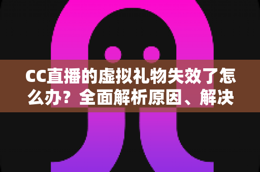 CC直播的虚拟礼物失效了怎么办?全面解析原因、解决方法与预防技巧 CC直播的虚拟礼物失效了怎么办?全面解析原因、解决方法与预防技巧