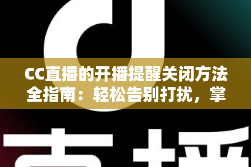 CC直播的开播提醒关闭方法全指南:轻松告别打扰,掌控你的消息通知 CC直播的开播提醒关闭方法全指南:轻松告别打扰,掌控你的消息通知