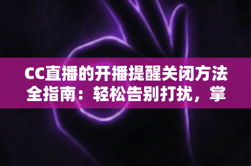 CC直播的开播提醒关闭方法全指南:轻松告别打扰,掌控你的消息通知 CC直播的开播提醒关闭方法全指南:轻松告别打扰,掌控你的消息通知