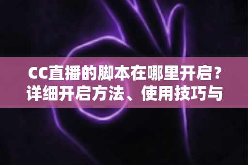 CC直播的脚本在哪里开启?详细开启方法、使用技巧与常见问题全解析 CC直播的脚本在哪里开启?详细开启方法、使用技巧与常见问题全解析