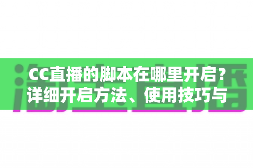 CC直播的脚本在哪里开启?详细开启方法、使用技巧与常见问题全解析 CC直播的脚本在哪里开启?详细开启方法、使用技巧与常见问题全解析