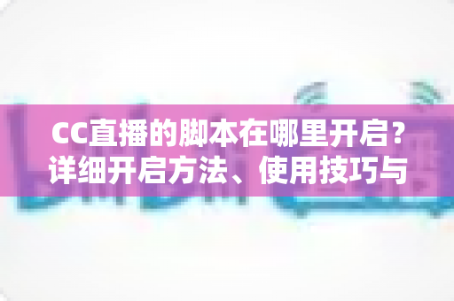 CC直播的脚本在哪里开启？详细开启方法、使用技巧与常见问题全解析