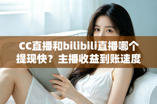 CC直播和bilibili直播哪个提现快?主播收益到账速度深度对比与提现全攻略 CC直播和bilibili直播哪个提现快?主播收益到账速度深度对比与提现全攻略