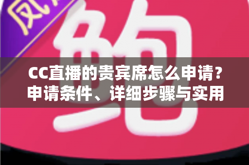 CC直播的贵宾席怎么申请?申请条件、详细步骤与实用技巧全解析 CC直播的贵宾席怎么申请?申请条件、详细步骤与实用技巧全解析