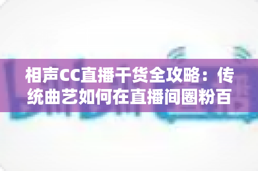 相声CC直播干货全攻略:传统曲艺如何在直播间圈粉百万? 相声CC直播干货全攻略:传统曲艺如何在直播间圈粉百万?