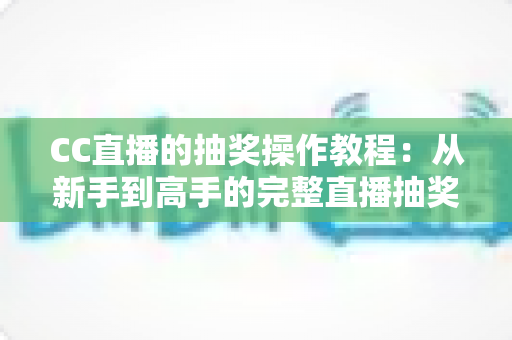 CC直播的抽奖操作教程:从新手到高手的完整直播抽奖指南,轻松提升直播间人气与互动率 CC直播的抽奖操作教程:从新手到高手的完整直播抽奖指南,轻松提升直播间人气与互动率