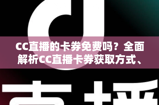 CC直播的卡券免费吗？全面解析CC直播卡券获取方式、使用规则与省钱攻略