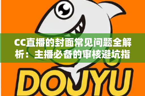 CC直播的封面常见问题全解析：主播必备的审核避坑指南与高点击率封面优化技巧