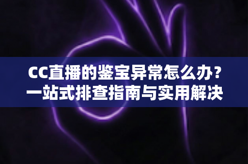 CC直播的鉴宝异常怎么办？一站式排查指南与实用解决方案全解析
