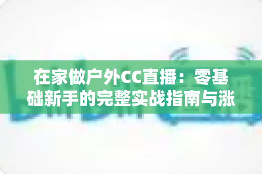 在家做户外CC直播:零基础新手的完整实战指南与涨粉秘籍 在家做户外CC直播:零基础新手的完整实战指南与涨粉秘籍