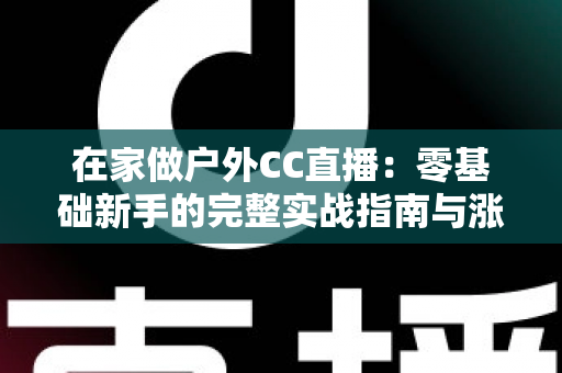 在家做户外CC直播:零基础新手的完整实战指南与涨粉秘籍 在家做户外CC直播:零基础新手的完整实战指南与涨粉秘籍
