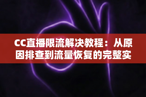 CC直播限流解决教程:从原因排查到流量恢复的完整实战指南 CC直播限流解决教程:从原因排查到流量恢复的完整实战指南