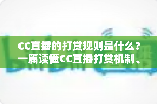 CC直播的打赏规则是什么?一篇读懂CC直播打赏机制、礼物价格与主播分成的完整指南 CC直播的打赏规则是什么?一篇读懂CC直播打赏机制、礼物价格与主播分成的完整指南