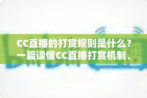 CC直播的打赏规则是什么?一篇读懂CC直播打赏机制、礼物价格与主播分成的完整指南 CC直播的打赏规则是什么?一篇读懂CC直播打赏机制、礼物价格与主播分成的完整指南