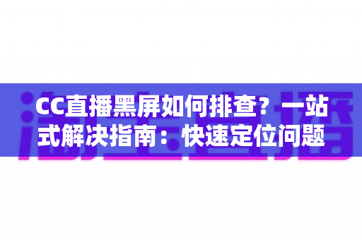 CC直播黑屏如何排查？一站式解决指南：快速定位问题根源，畅享流畅直播体验