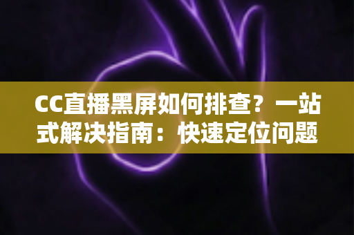 CC直播黑屏如何排查？一站式解决指南：快速定位问题根源，畅享流畅直播体验
