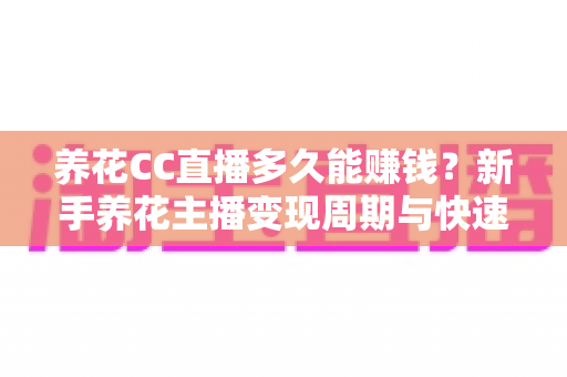 养花CC直播多久能赚钱？新手养花主播变现周期与快速盈利全解析