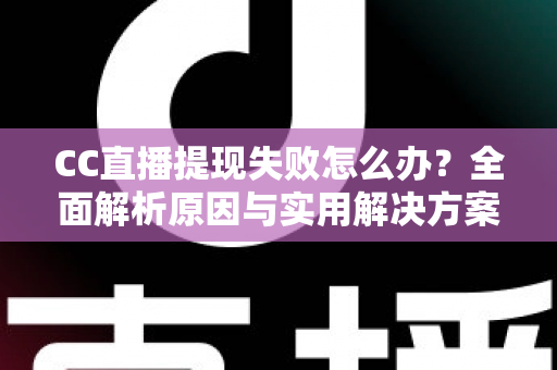 CC直播提现失败怎么办？全面解析原因与实用解决方案